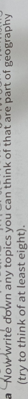 a Now write down any topics you can think of that are part of geography 
(try to think of at least eight).