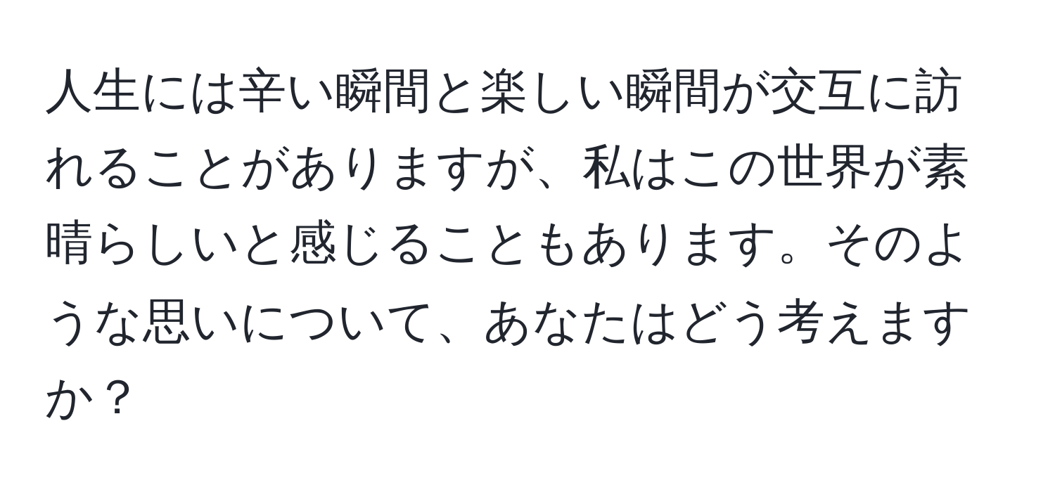 人生には辛い瞬間と楽しい瞬間が交互に訪れることがありますが、私はこの世界が素晴らしいと感じることもあります。そのような思いについて、あなたはどう考えますか？