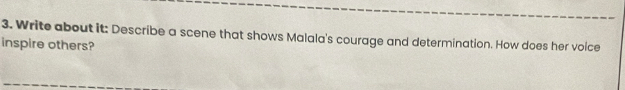 Write about it: Describe a scene that shows Malala's courage and determination. How does her voice 
inspire others?