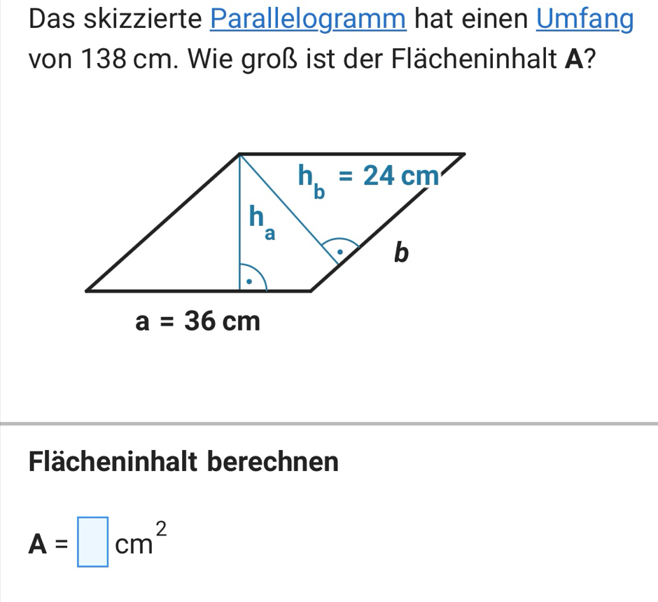 Das skizzierte Parallelogramm hat einen Umfang
von 138 cm. Wie groß ist der Flächeninhalt A?
Fächeninhalt berechnen
A=□ cm^2