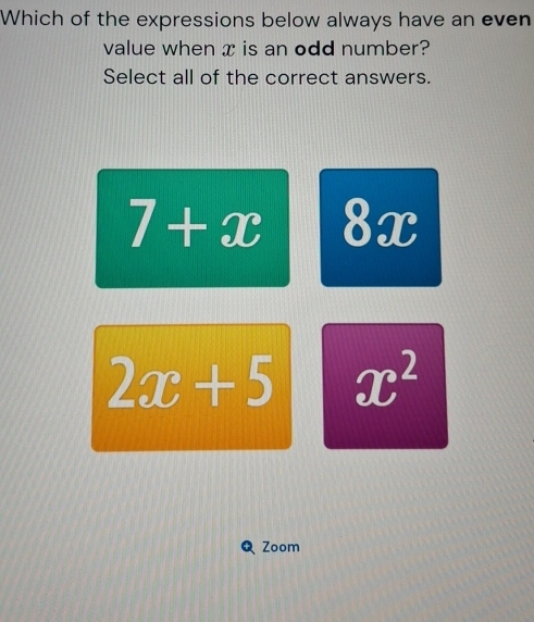 Which of the expressions below always have an even
value when x is an odd number?
Select all of the correct answers.
7+x^((_ )^) x
2x+5 x^2
Zoom