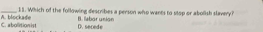 Which of the following describes a person who wants to stop or abolish slavery?
A. blockade B. labor union
C.abolitionist D. secede