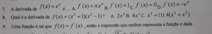 A derivada de f(x)=e^(π) é_ A. f'(x)=π .e^(π) B. f'(x)=1 C. f'(x)=0 D. f'(x)=-e^(π)
8. Qualé a derivada de f(x)=(x^2+1)(x^2-1) ？ A. 2x^2 B. 4x^2 C. x^2+1D.4(x^2+x^2)
9. Uma função é tal que f(x)=f'(x) , então a expressão que melhor representa a função é dada
x