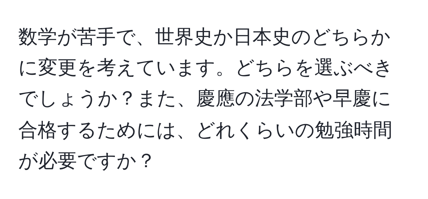 数学が苦手で、世界史か日本史のどちらかに変更を考えています。どちらを選ぶべきでしょうか？また、慶應の法学部や早慶に合格するためには、どれくらいの勉強時間が必要ですか？