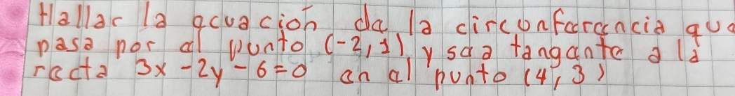 Hallac a qcuacion da 1a circonfarancia qu 
pasa nor a punto (-2,1) y sda tangante ald 
racta 3x-2y-6=0 on al punto (4,3)