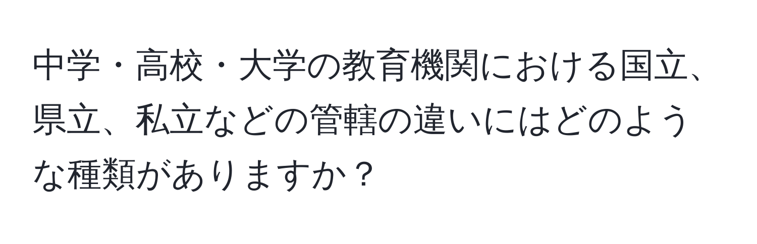 中学・高校・大学の教育機関における国立、県立、私立などの管轄の違いにはどのような種類がありますか？