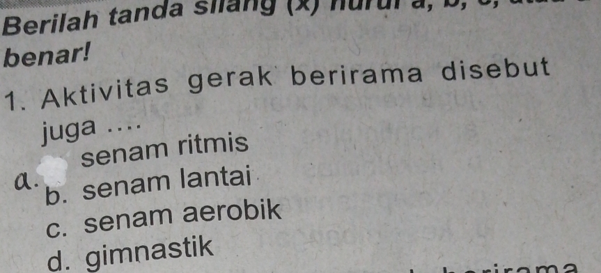 Berilah tanda sian g ( x ) n u u i a 
benar!
1. Aktivitas gerak berirama disebut
juga ....
senam ritmis

b. senam lantai
c. senam aerobik
d. gimnastik