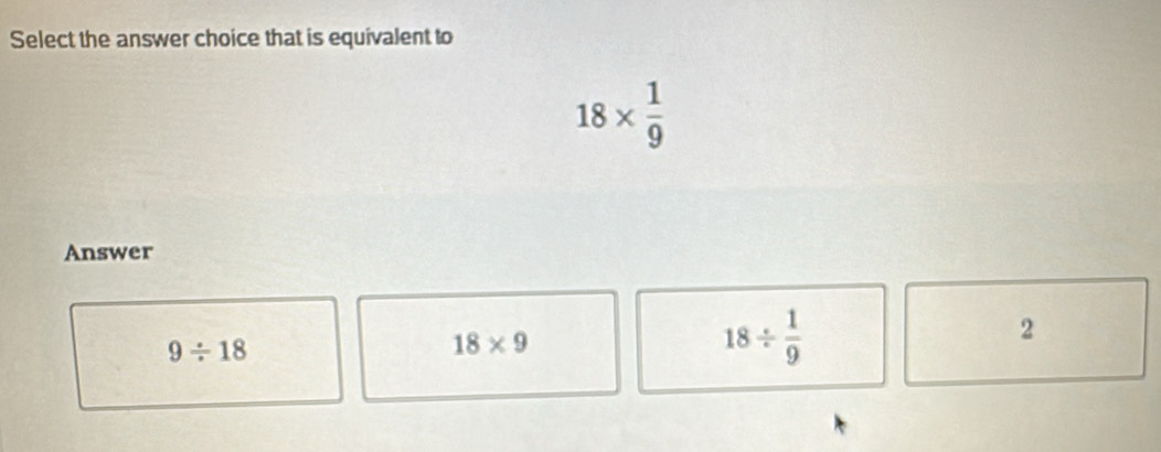 Select the answer choice that is equivalent to
18*  1/9 
Answer
2
9/ 18
18* 9
18/  1/9 