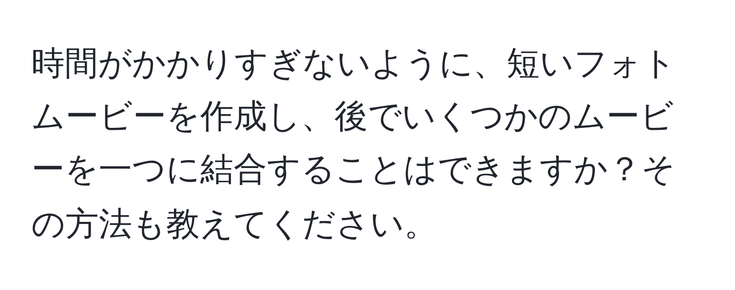 時間がかかりすぎないように、短いフォトムービーを作成し、後でいくつかのムービーを一つに結合することはできますか？その方法も教えてください。