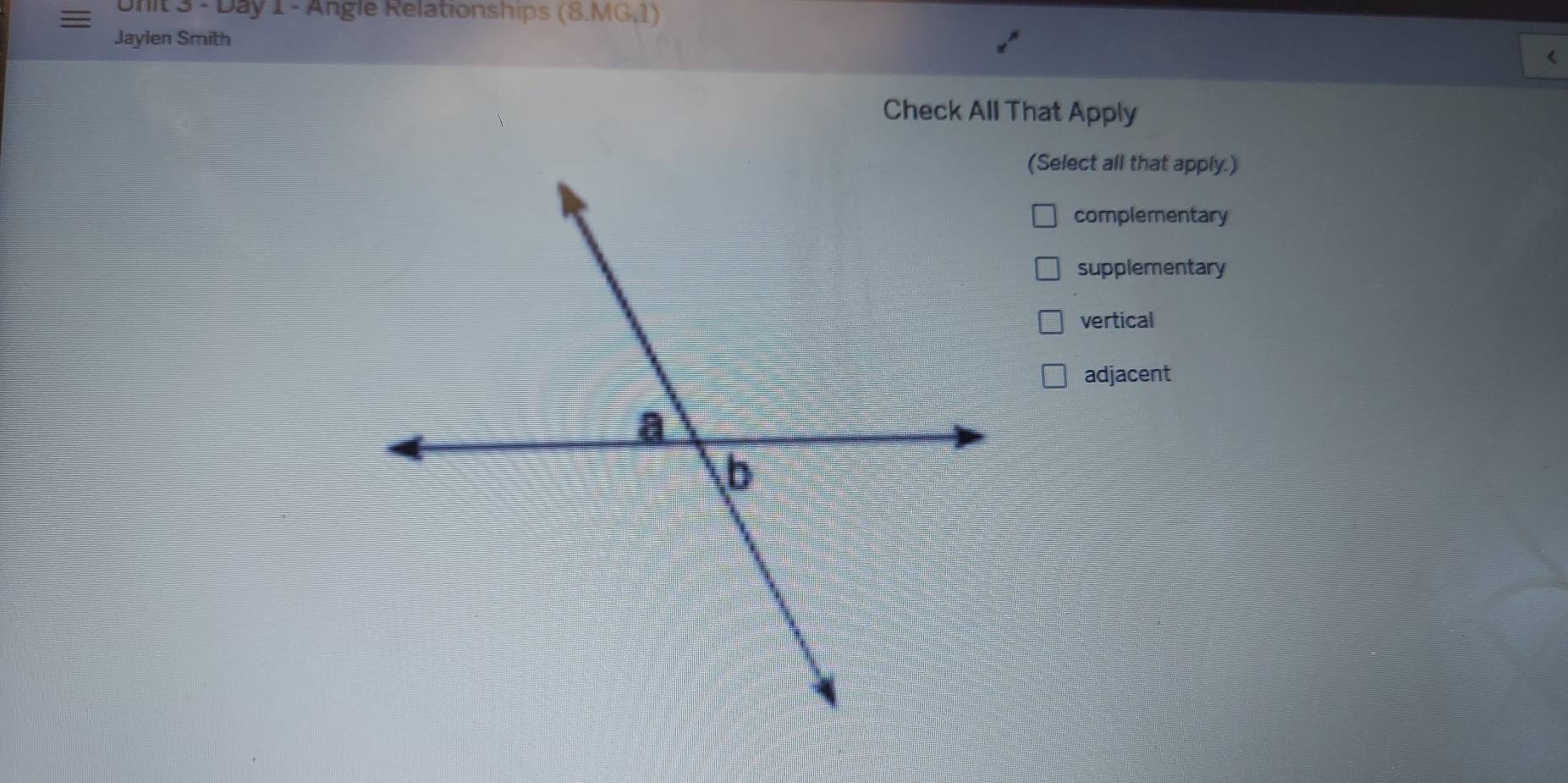 Day 1 - Angle Relationships (8.MG,1)
Jaylen Smith
《
Check All That Apply
(Select all that apply.)
complementary
supplementary
vertical
adjacent