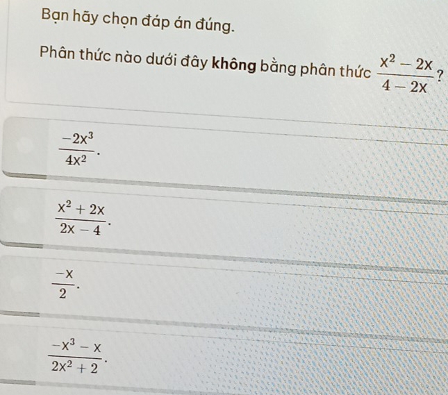 Bạn hãy chọn đáp án đúng.
Phân thức nào dưới đây không bằng phân thức  (x^2-2x)/4-2x  ?
 (-2x^3)/4x^2 .
 (x^2+2x)/2x-4 .
 (-x)/2 .
 (-x^3-x)/2x^2+2 .