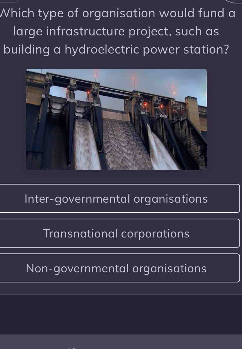 Which type of organisation would fund a
large infrastructure project, such as
building a hydroelectric power station?
Inter-governmental organisations
Transnational corporations
Non-governmental organisations