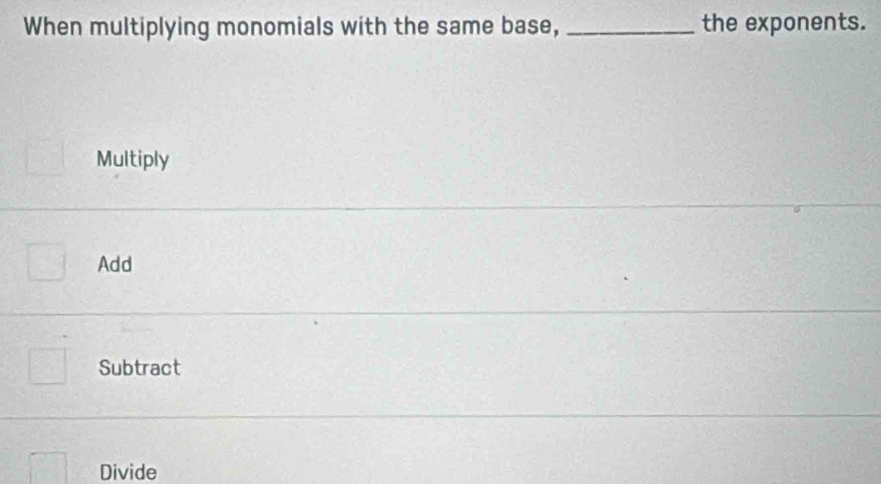 When multiplying monomials with the same base, _the exponents.
Multiply
Add
Subtract
Divide