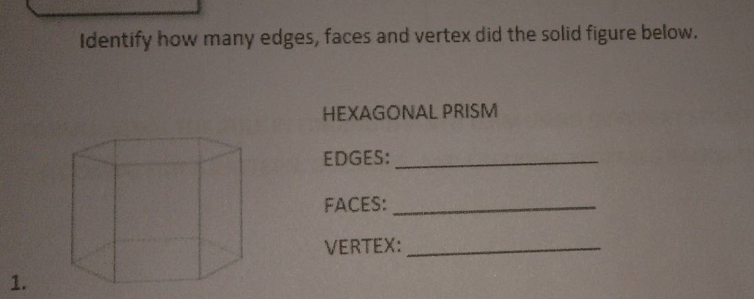 Identify how many edges, faces and vertex did the solid figure below. 
HEXAGONAL PRISM 
EDGES:_ 
FACES:_ 
VERTEX:_ 
1.