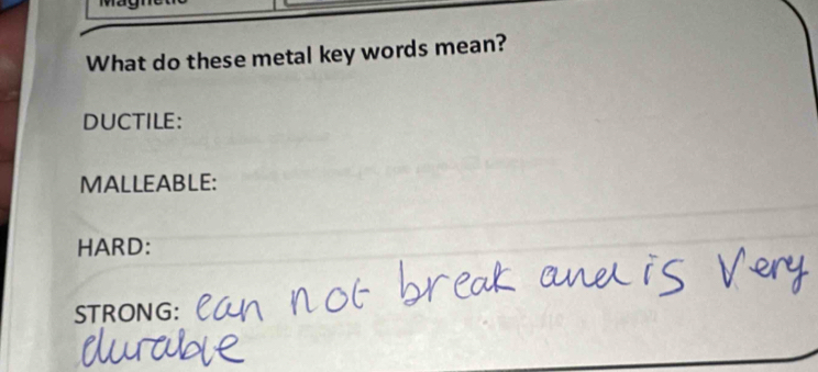 What do these metal key words mean? 
DUCTILE: 
MALLEABLE: 
HARD: 
STRONG: