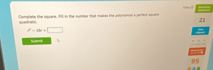 Video 
Complete the square. Fill in the number that makes the polynomial a perfect-square anwshed 
quadratic. 21
r^2-16r+□
Tase 
Submit 
out of 29.
95