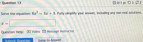 0/1 ptつ 3 $2 
Solve the equation: 6x^2=3x+3. Fully simplify your answer, including any non-real solutions.
x=
Question Help: Video Message instructor 
Submit Question Jump to Answer