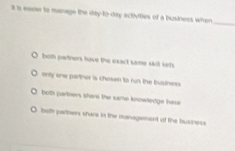 it is easter to manage the day -to- day ectivities of a business wfren
_
beth partners have the exact same skill sets.
only one parther is chosen to run the business.
both partners share the same knowledge base .
beth parthers share in the management of the business