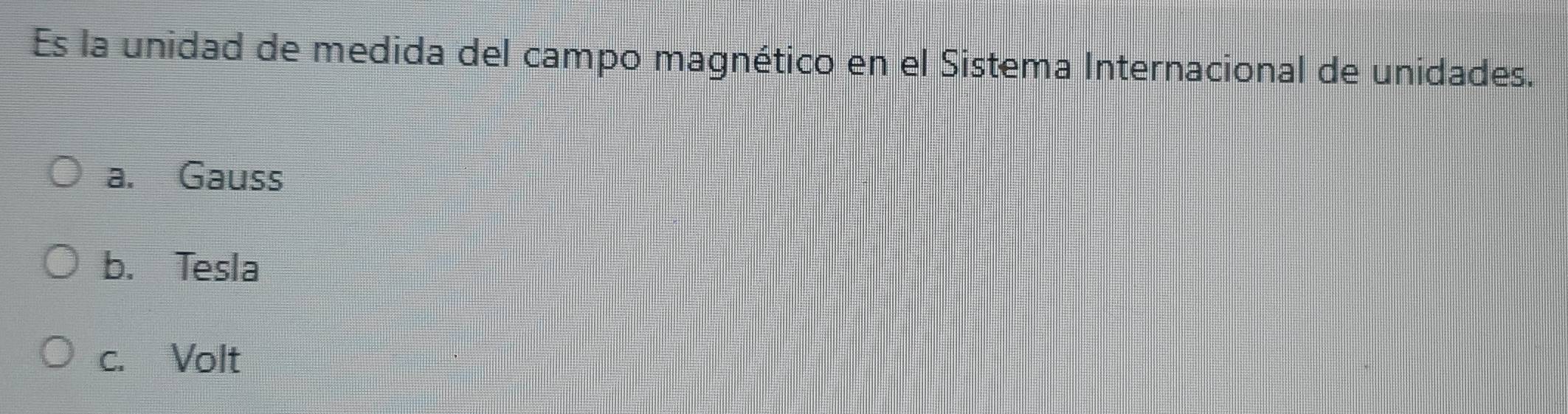 Es la unidad de medida del campo magnético en el Sistema Internacional de unidades.
a. Gauss
b. Tesla
c. Volt