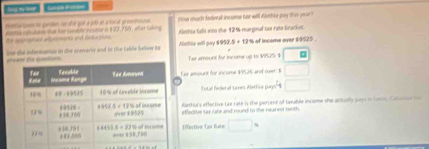 lieg my loep Gérdle Prétriens
tmma ls to garien, so shil got a jos at a local greenhouse. How much federal income tax will Alethia pay this year?
poens canudaees thse har swemble inturna in $22,750, after takings Alethia falls into the 12% marginal tax rate bracket.
the aygo oprahe abpntseere and deducoohe
ine she informarion in the scenerio and in the table below to Alathia will pay $952.5+12% of incame over $9525 .
eh Tax amount for income up to $0525: $ □
fax amount for income $9526 and over: $ □
Total federal taxes Alethia pays? □
Alethia's effective tax rate is the percent of taxable income she actually pays in tamn. Catalne sec
effective tax rate and round to the nearest tenth.
Effective Tax Rate: □ %