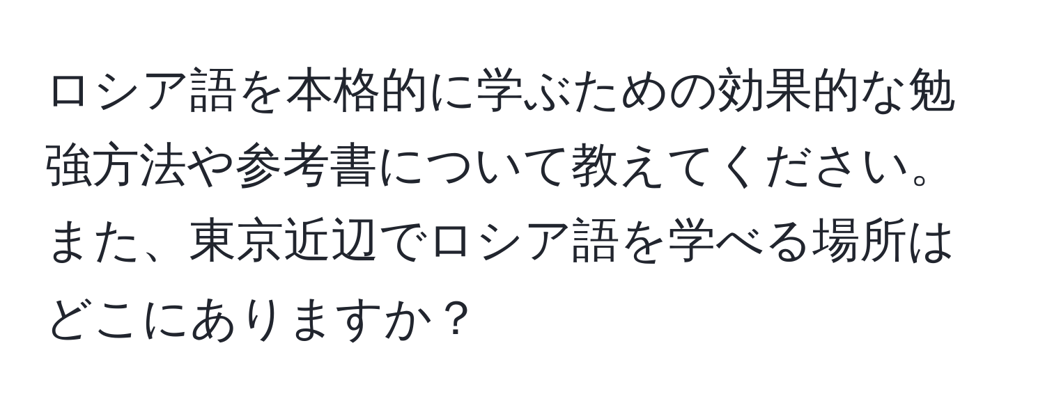 ロシア語を本格的に学ぶための効果的な勉強方法や参考書について教えてください。また、東京近辺でロシア語を学べる場所はどこにありますか？