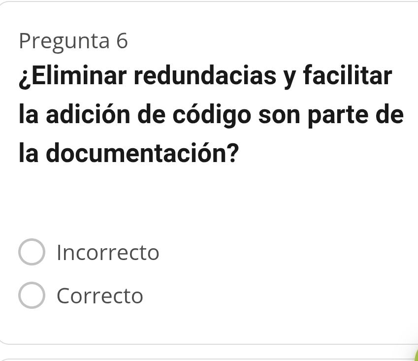 Pregunta 6
¿Eliminar redundacias y facilitar
la adición de código son parte de
la documentación?
Incorrecto
Correcto