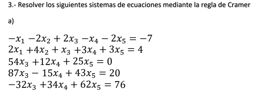 3.- Resolver los siguientes sistemas de ecuaciones mediante la regla de Cramer
a)
-x_1-2x_2+2x_3-x_4-2x_5=-7
2x_1+4x_2+x_3+3x_4+3x_5=4
54x_3+12x_4+25x_5=0
87x_3-15x_4+43x_5=20
-32x_3+34x_4+62x_5=76