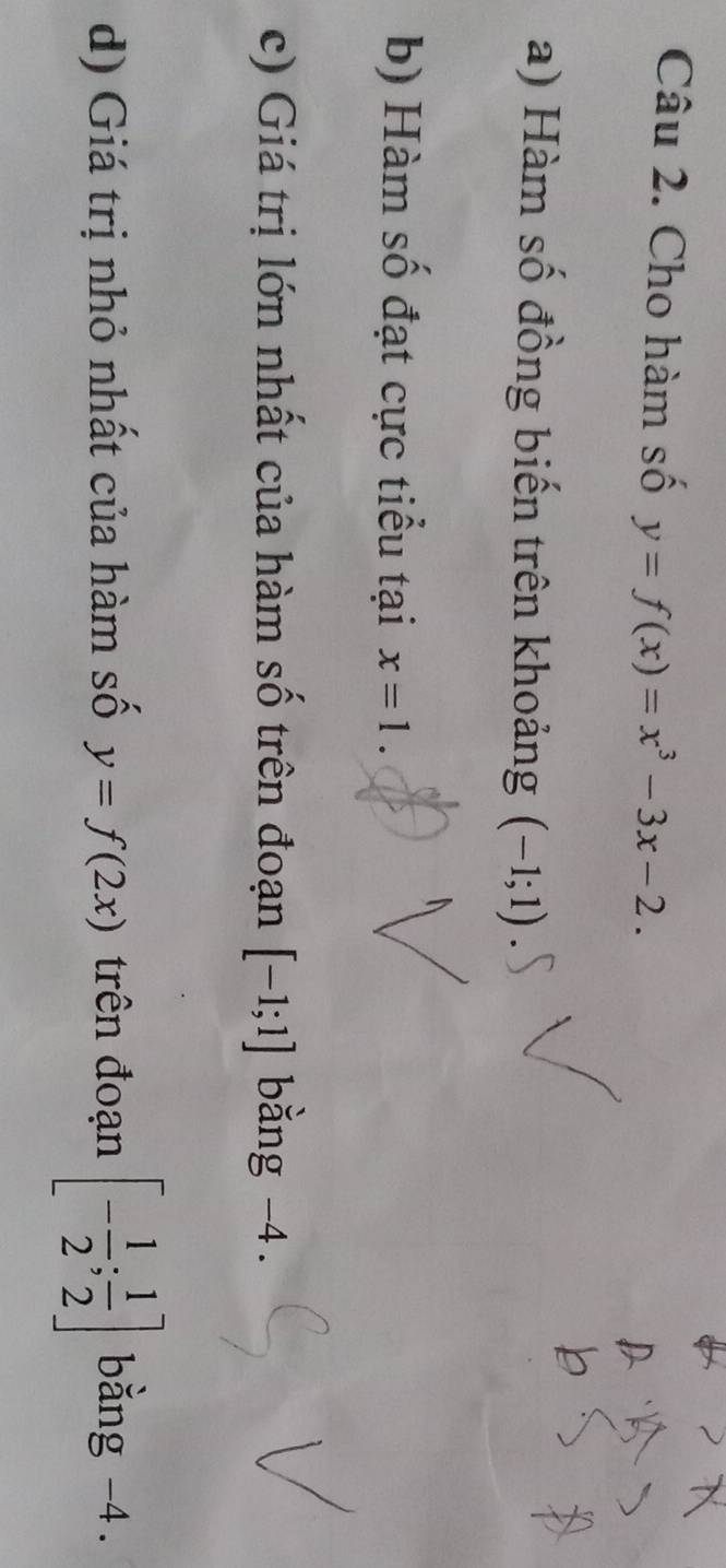 Cho hàm số y=f(x)=x^3-3x-2. 
a) Hàm số đồng biến trên khoảng (-1;1)
b) Hàm số đạt cực tiểu tại x=1. 
c) Giá trị lớn nhất của hàm số trên đoạn [-1;1] bằng -4. 
d) Giá trị nhỏ nhất của hàm số y=f(2x) trên đoạn [- 1/2 ; 1/2 ] bằng -4.