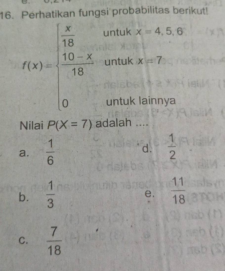 Perhatikan fungsi probabilitas berikut!
untuk x=4,5,6
f(x)=beginvmatrix  x/10 &  10/15 &x 0endarray untuk x=7
untuk lainnya
Nilai P(X=7) adalah ....
a.  1/6 
d.  1/2 
b.  1/3 
e.  11/18 
C.  7/18 