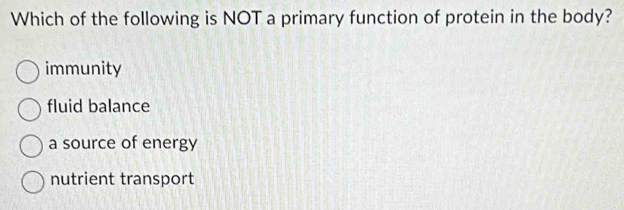 Which of the following is NOT a primary function of protein in the body?
immunity
fluid balance
a source of energy
nutrient transport