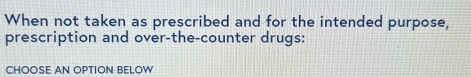 When not taken as prescribed and for the intended purpose, 
prescription and over-the-counter drugs: 
CHOOSE AN OPTION BELOW