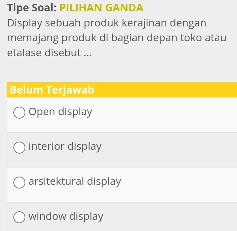 Tipe Soal: PILIHAN GANDA
Display sebuah produk kerajinan dengan
memajang produk di bagian depan toko atau
etalase disebut ...
Belum Terjawab
Open display
interior display
arsitektural display
window display