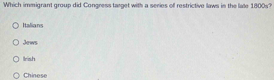 Which immigrant group did Congress target with a series of restrictive laws in the late 1800s?
Italians
Jews
Irish
Chinese