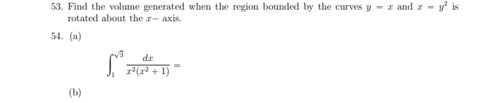 Find the volume generated when the region bounded by the curves y=x and x=y^2 is 
rotated about the : x- axis. 
54. (a)
∈t _1^((sqrt(3))frac dx)x^2(x^2+1)=
(b)