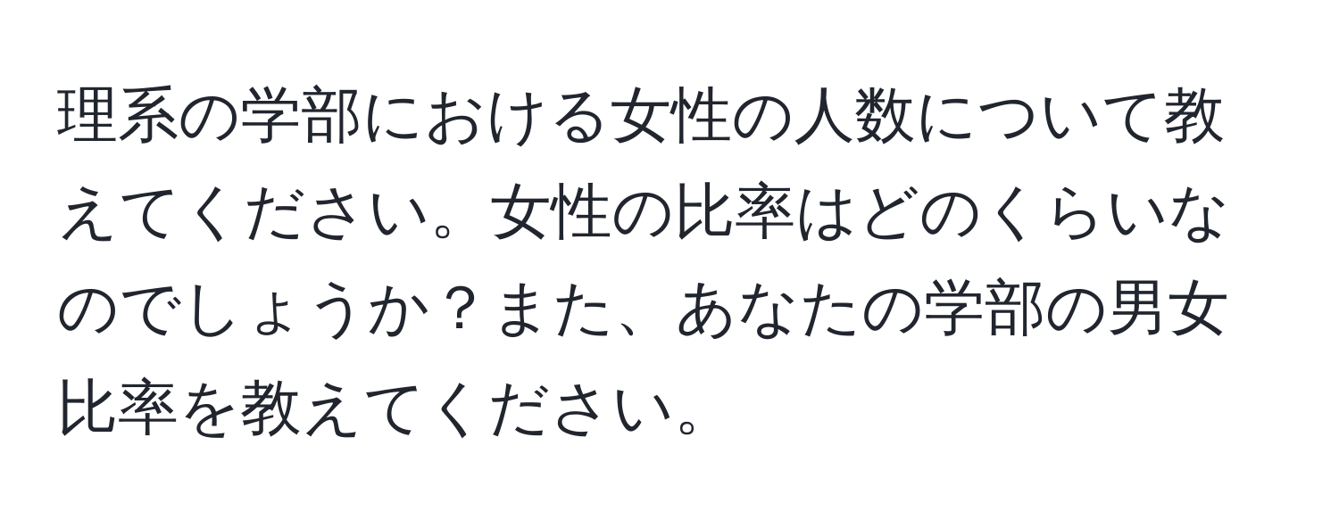 理系の学部における女性の人数について教えてください。女性の比率はどのくらいなのでしょうか？また、あなたの学部の男女比率を教えてください。