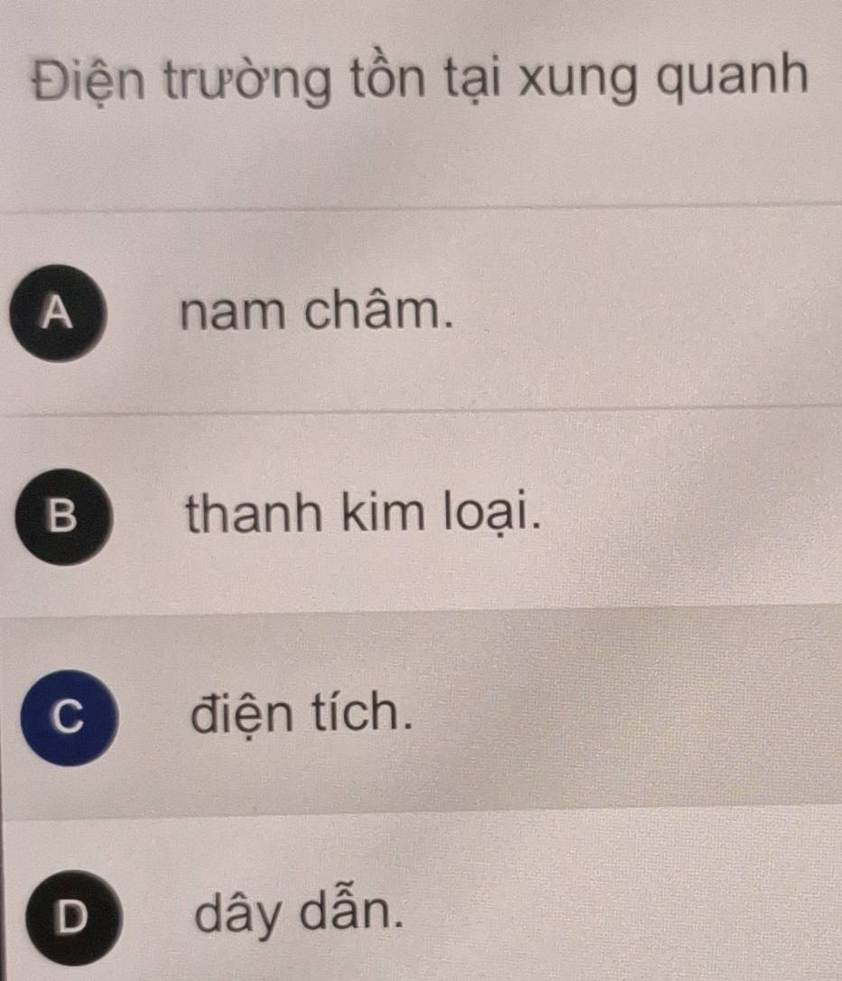 Điện trường tồn tại xung quanh
Anam châm.
B thanh kim loại.
C điện tích.
D dây dẫn.