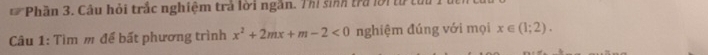 Phần 3. Câu hỏi trắc nghiệm trả lời ngắn. Thị sinh tra lời từ tuu 
Câu 1: Tìm m để bất phương trình x^2+2mx+m-2<0</tex> nghiệm đúng với mọi x∈ (1;2).