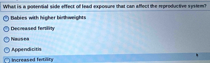 What is a potential side effect of lead exposure that can affect the reproductive system?
Babies with higher birthweights
Decreased fertility
Nausea
Appendicitis
Increased fertility