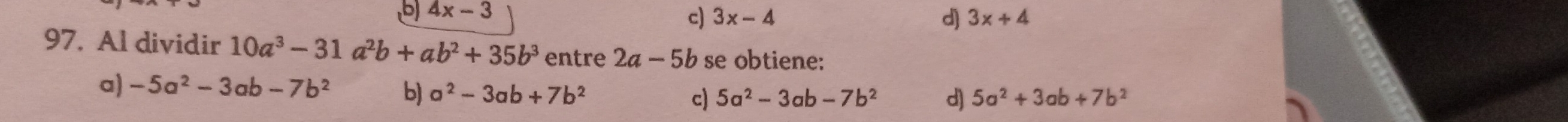 4x-3
d)
c) 3x-4 3x+4
97. Al dividir 10a^3-31a^2b+ab^2+35b^3 entre 2a-5b se obtiene:
a) -5a^2-3ab-7b^2 b) a^2-3ab+7b^2 c) 5a^2-3ab-7b^2 d) 5a^2+3ab+7b^2