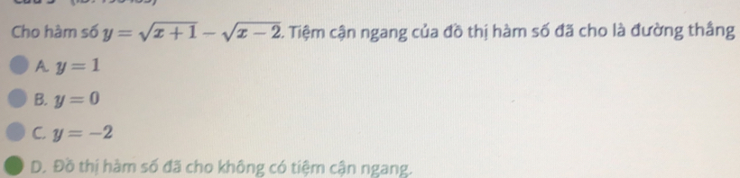 Cho hàm số y=sqrt(x+1)-sqrt(x-2). Tiệm cận ngang của đồ thị hàm số đã cho là đường thắng
A y=1
B. y=0
C. y=-2
D. Đồ thị hàm số đã cho không có tiệm cận ngang.