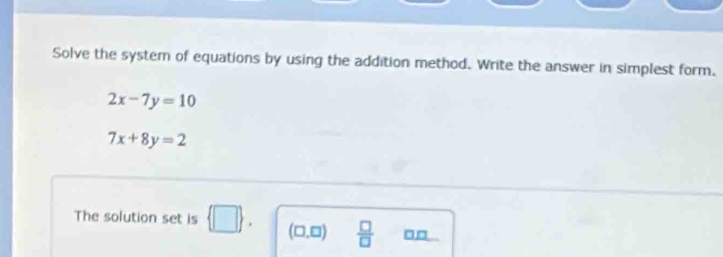 Solve the system of equations by using the addition method. Write the answer in simplest form.
2x-7y=10
7x+8y=2
The solution set is  □ . (□ ,□ )  □ /□   □□