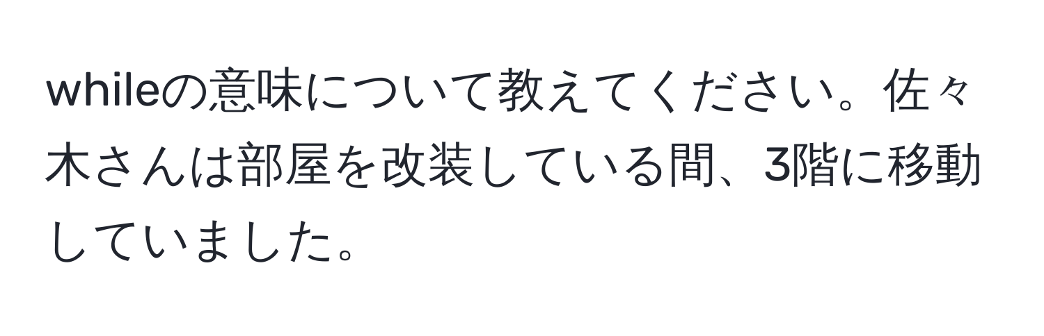 whileの意味について教えてください。佐々木さんは部屋を改装している間、3階に移動していました。