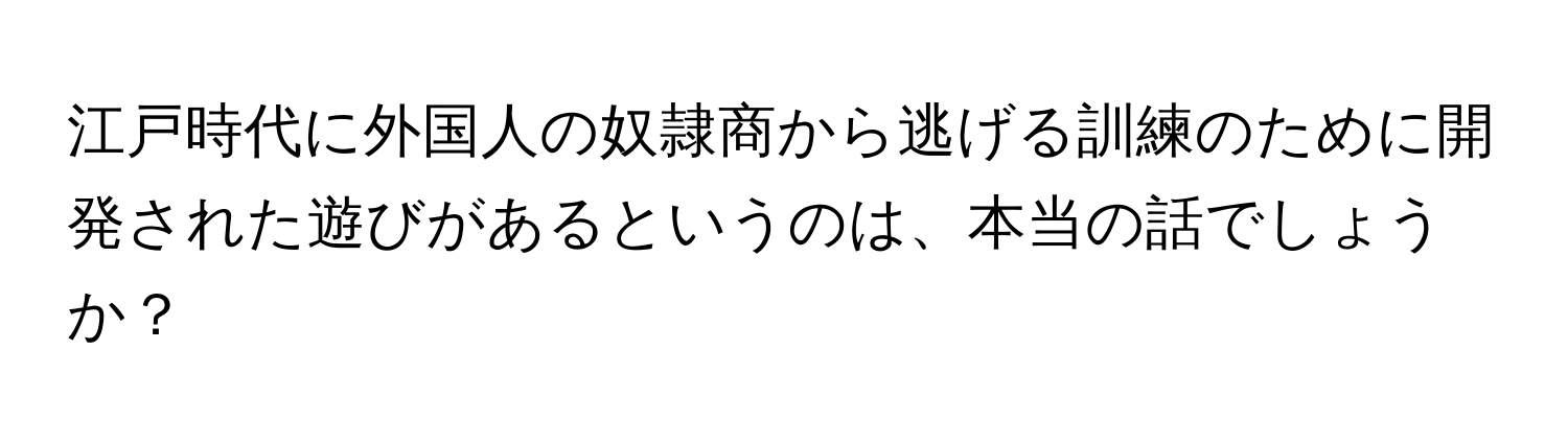 江戸時代に外国人の奴隷商から逃げる訓練のために開発された遊びがあるというのは、本当の話でしょうか？