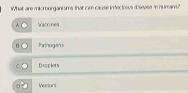 What are microorganisms that can cause infectious disease in humans?
Vaccines
Pathogens
Droplets
D Vectors