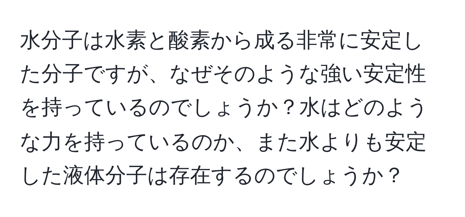 水分子は水素と酸素から成る非常に安定した分子ですが、なぜそのような強い安定性を持っているのでしょうか？水はどのような力を持っているのか、また水よりも安定した液体分子は存在するのでしょうか？