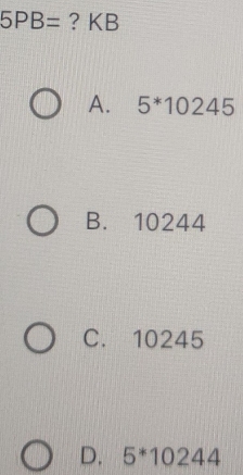 5PB= ? KB
A. 5^*10245
B. 10244
C. 10245
D. 5^*10244