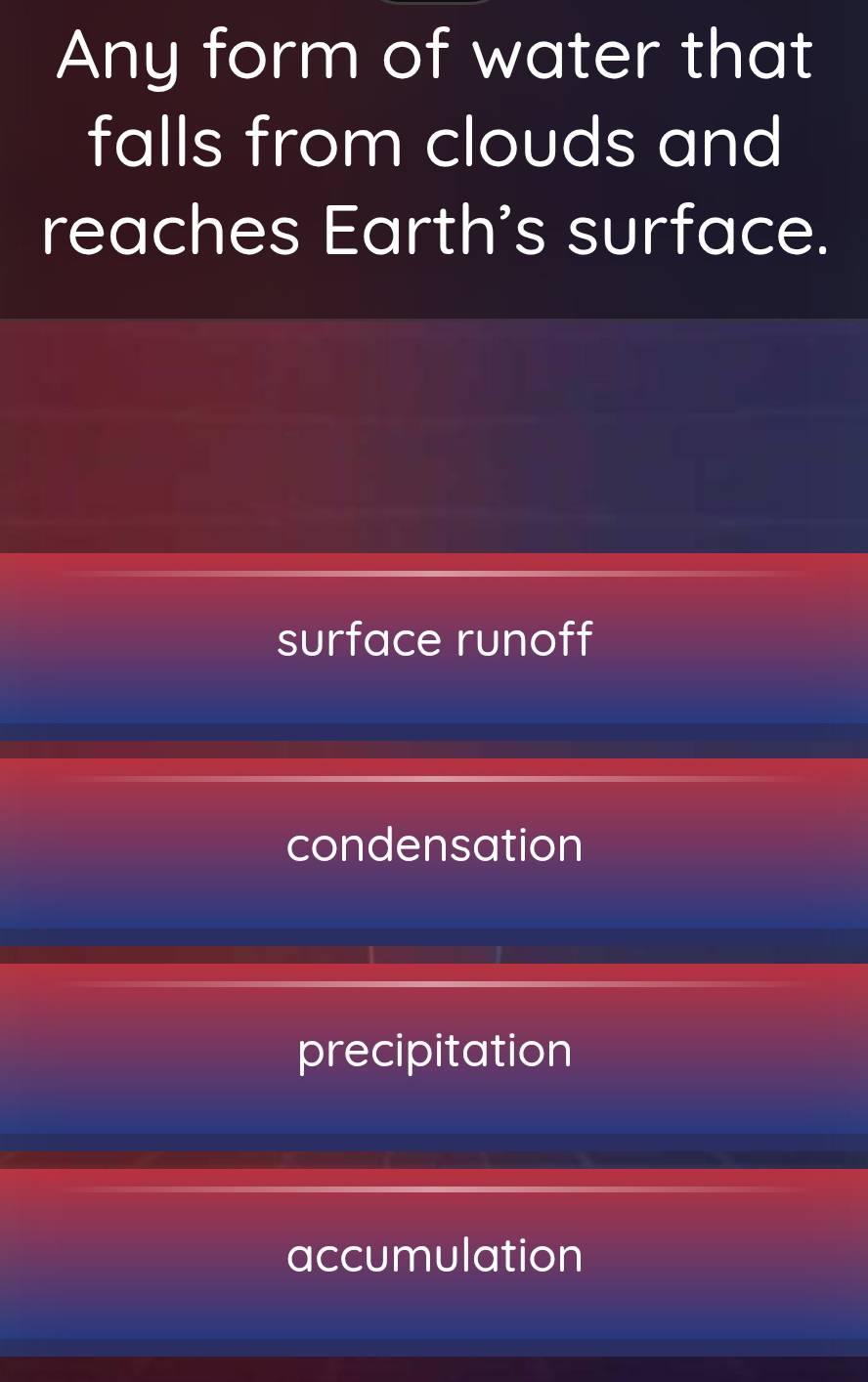 Any form of water that
falls from clouds and
reaches Earth's surface.
surface runoff
condensation
precipitation
accumulation