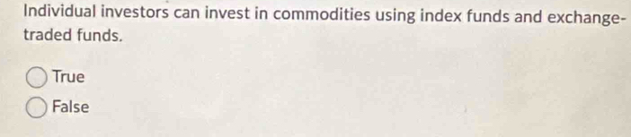 Individual investors can invest in commodities using index funds and exchange-
traded funds.
True
False