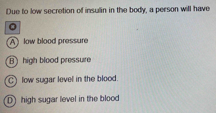 Due to low secretion of insulin in the body, a person will have
A low blood pressure
B) high blood pressure
C) low sugar level in the blood.
D) high sugar level in the blood