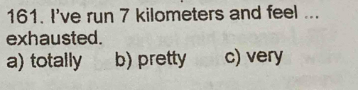 I've run 7 kilometers and feel ...
exhausted.
a) totally b) pretty c) very